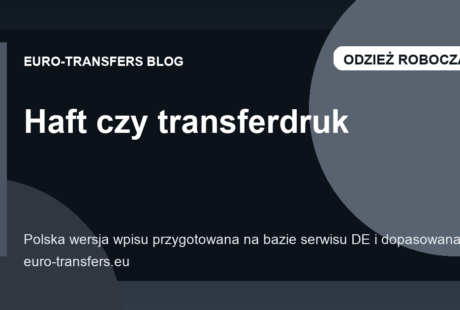Haft czy transferdruk? Co lepiej sprawdza się w odzieży roboczej, odzież klubowa i tekstyliach reklamowych